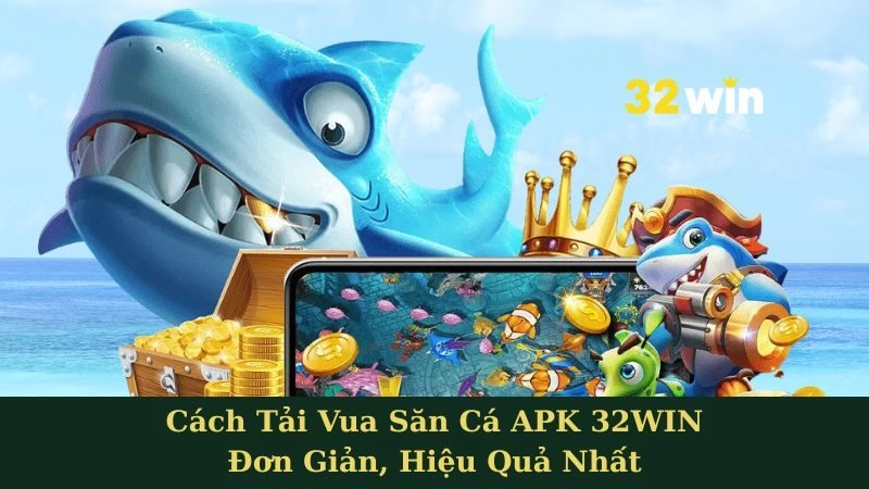 Chinh Phục Đại Dương Cùng 32WIN - Cách Tải Vua Săn Cá APK Đơn Giản, Hiệu Quả Nhất
