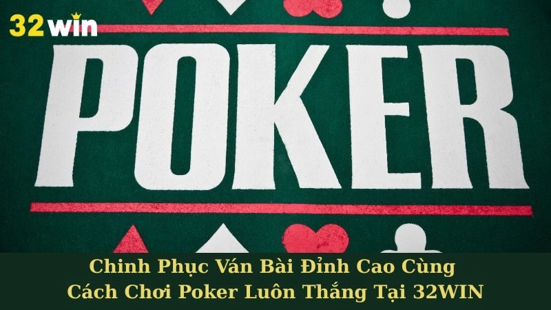 Chinh Phục Ván Bài Đỉnh Cao Cùng Cách Chơi Poker Luôn Thắng Tại 32WIN