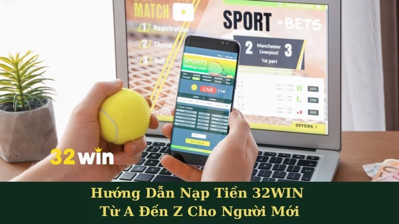 Hướng Dẫn Nạp Tiền 32WIN Từ A Đến Z Cho Người Mới