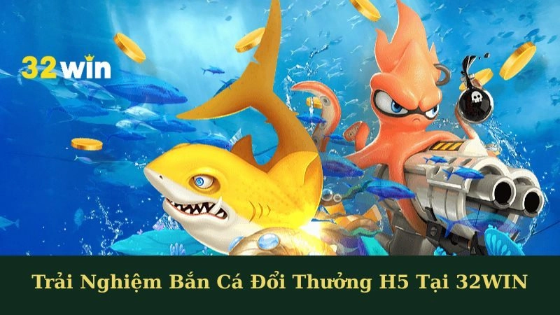 Trải Nghiệm Bắn Cá Đổi Thưởng H5 Tại 32WIN